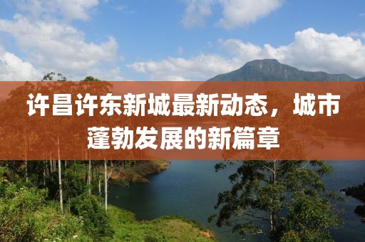 许昌许东新城最新动态，城市蓬勃发展的新篇章