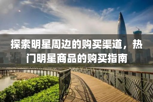 探索明星周边的购买渠道，热门明星商品的购买指南