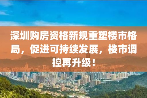 深圳购房资格新规重塑楼市格局，促进可持续发展，楼市调控再升级！