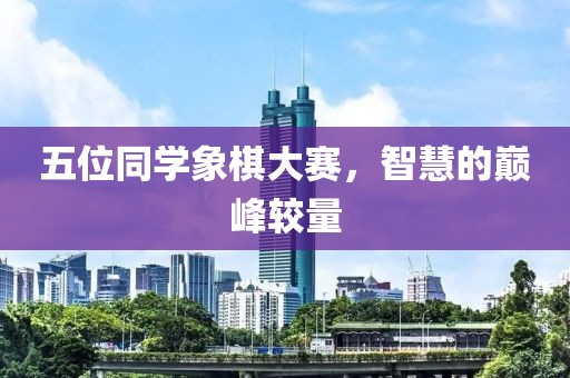 五位同学象棋大赛，智慧的巅峰较量