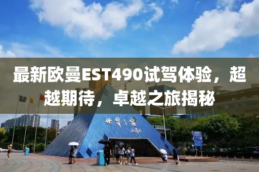 最新欧曼EST490试驾体验，超越期待，卓越之旅揭秘