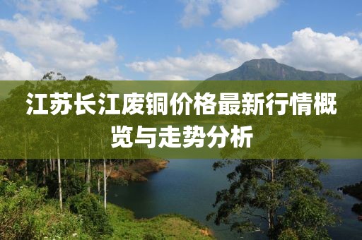 江苏长江废铜价格最新行情概览与走势分析