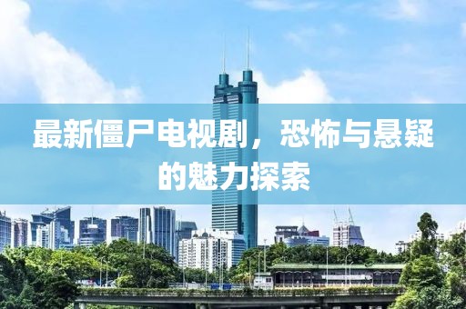 最新僵尸电视剧，恐怖与悬疑的魅力探索