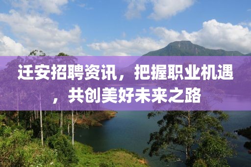 迁安招聘资讯，把握职业机遇，共创美好未来之路