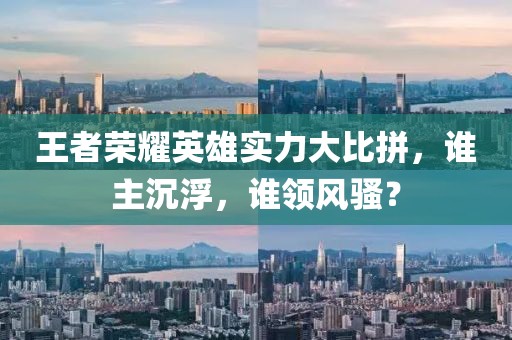 王者荣耀英雄实力大比拼，谁主沉浮，谁领风骚？
