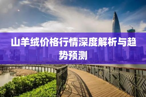 山羊绒价格行情深度解析与趋势预测