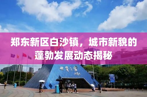 郑东新区白沙镇，城市新貌的蓬勃发展动态揭秘