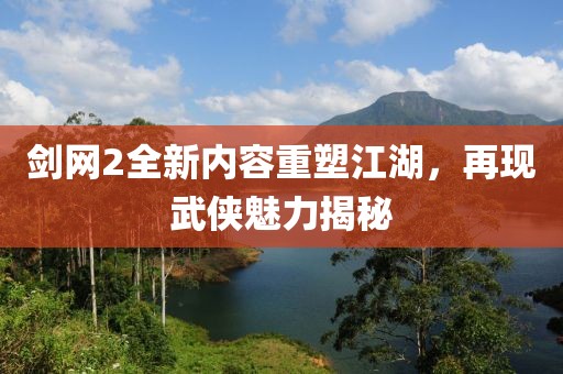剑网2全新内容重塑江湖，再现武侠魅力揭秘