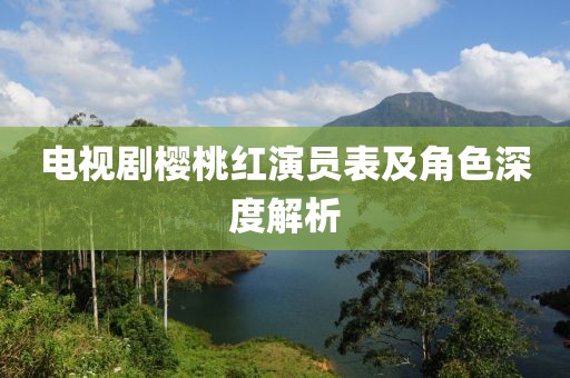 电视剧樱桃红演员表及角色深度解析