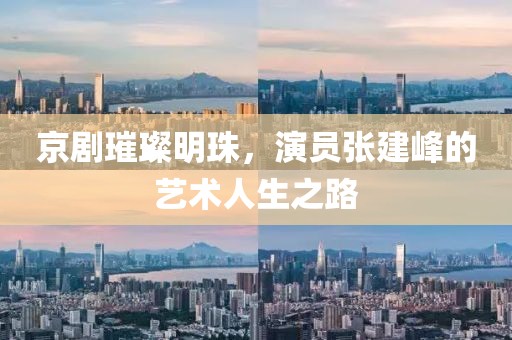 京剧璀璨明珠，演员张建峰的艺术人生之路
