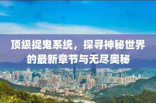 顶级捉鬼系统，探寻神秘世界的最新章节与无尽奥秘
