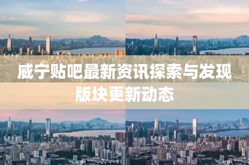 威宁贴吧最新资讯探索与发现版块更新动态
