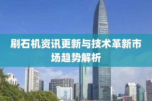 刷石机资讯更新与技术革新市场趋势解析