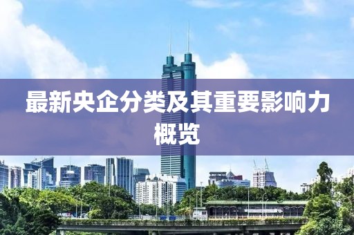 最新央企分类及其重要影响力概览