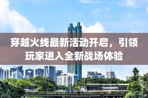 穿越火线最新活动开启，引领玩家进入全新战场体验