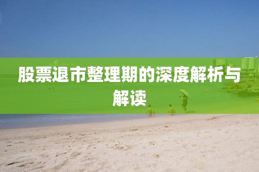 股票退市整理期的深度解析与解读