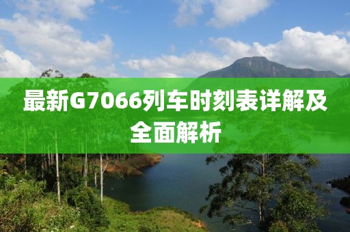 最新G7066列车时刻表详解及全面解析