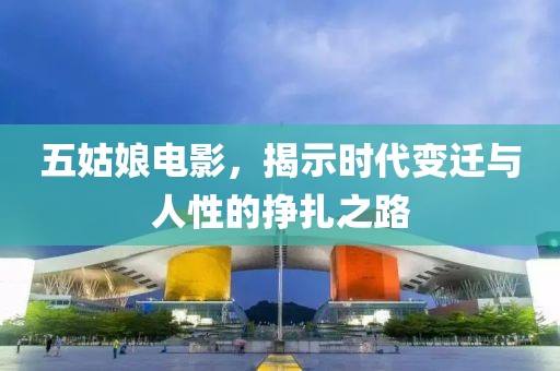 五姑娘电影，揭示时代变迁与人性的挣扎之路