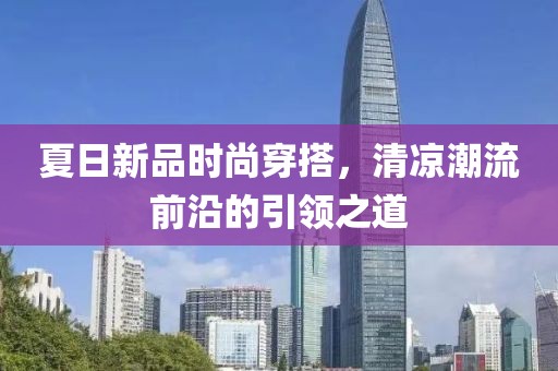 夏日新品时尚穿搭，清凉潮流前沿的引领之道