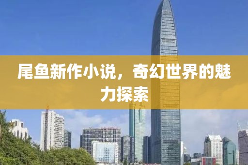 尾鱼新作小说，奇幻世界的魅力探索