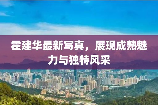 霍建华最新写真，展现成熟魅力与独特风采