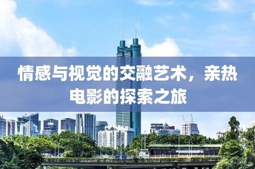 情感与视觉的交融艺术，亲热电影的探索之旅