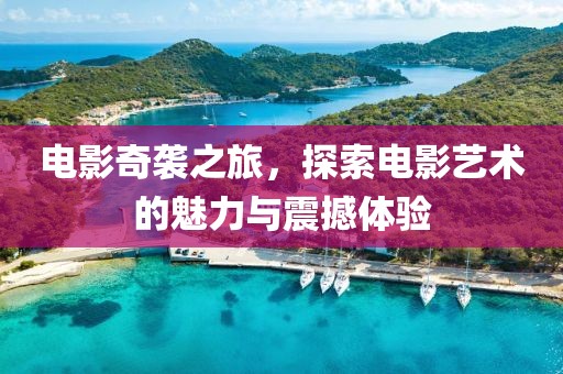 电影奇袭之旅，探索电影艺术的魅力与震撼体验