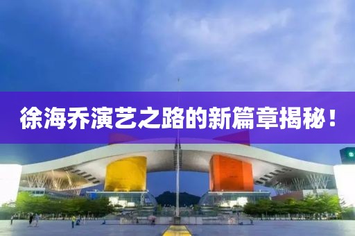 徐海乔演艺之路的新篇章揭秘！