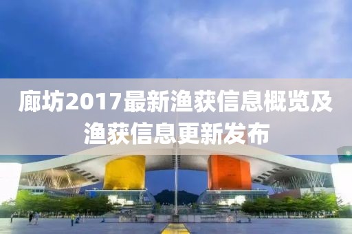 廊坊2017最新渔获信息概览及渔获信息更新发布