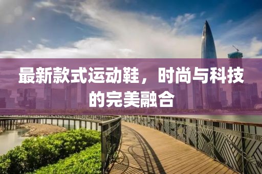 最新款式运动鞋，时尚与科技的完美融合
