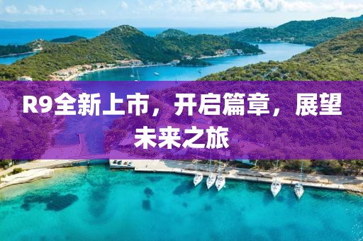 R9全新上市，开启篇章，展望未来之旅