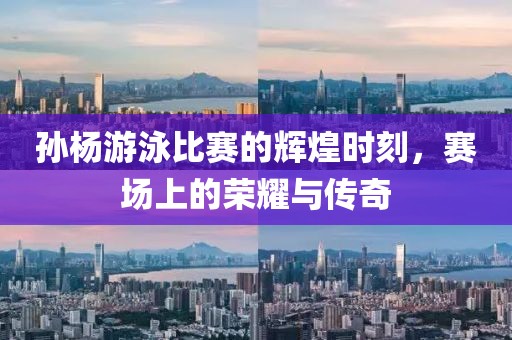 孙杨游泳比赛的辉煌时刻，赛场上的荣耀与传奇