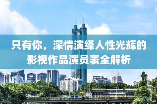 只有你，深情演绎人性光辉的影视作品演员表全解析