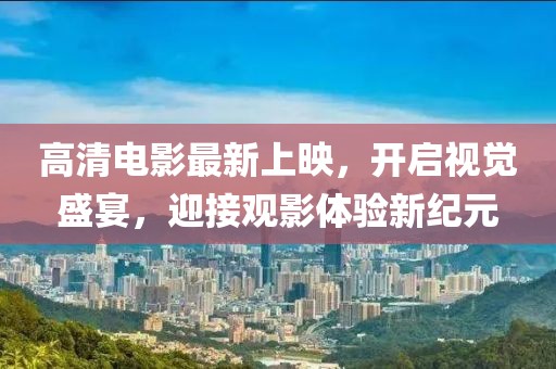 高清电影最新上映，开启视觉盛宴，迎接观影体验新纪元