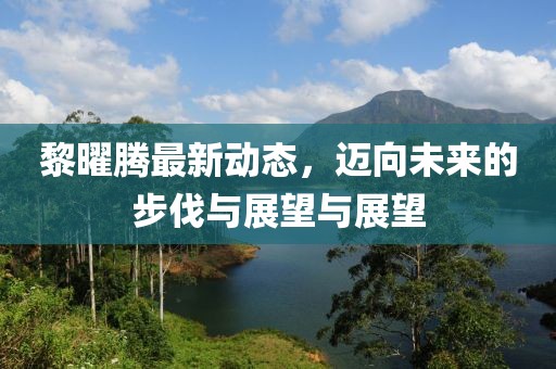 黎曜腾最新动态，迈向未来的步伐与展望与展望