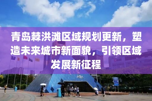 青岛棘洪滩区域规划更新，塑造未来城市新面貌，引领区域发展新征程