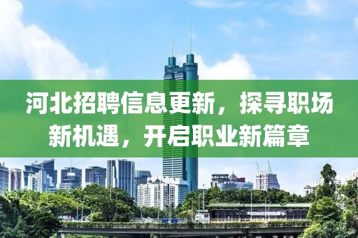 河北招聘信息更新，探寻职场新机遇，开启职业新篇章