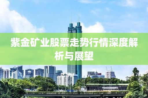 紫金矿业股票走势行情深度解析与展望