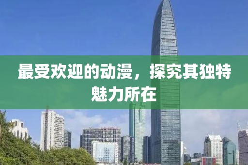 最受欢迎的动漫，探究其独特魅力所在