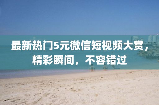 最新热门5元微信短视频大赏，精彩瞬间，不容错过
