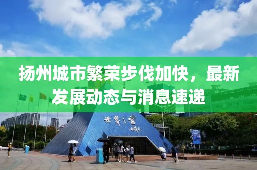 扬州城市繁荣步伐加快，最新发展动态与消息速递