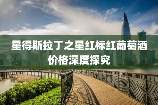 星得斯拉丁之星红标红葡萄酒价格深度探究