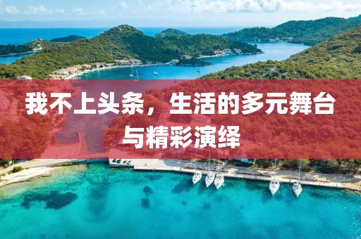 我不上头条，生活的多元舞台与精彩演绎