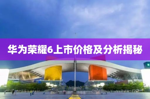 华为荣耀6上市价格及分析揭秘