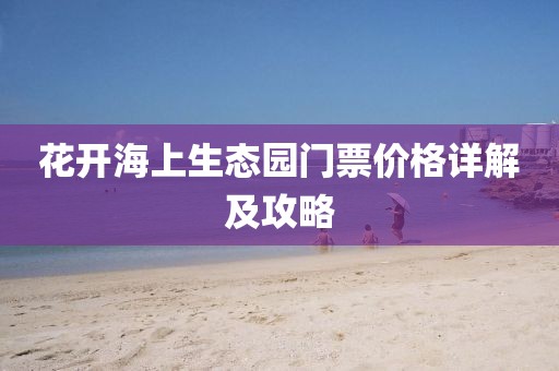 花开海上生态园门票价格详解及攻略