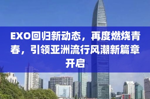 EXO回归新动态，再度燃烧青春，引领亚洲流行风潮新篇章开启