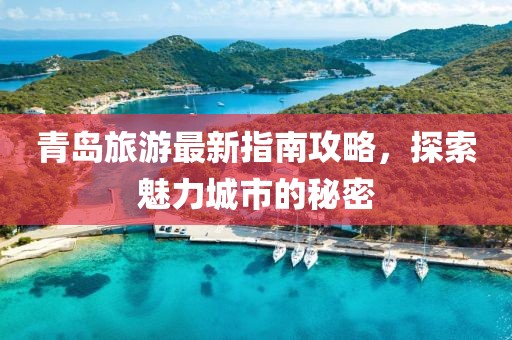 青岛旅游最新指南攻略，探索魅力城市的秘密