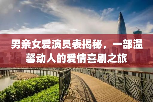 男亲女爱演员表揭秘，一部温馨动人的爱情喜剧之旅