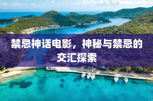 禁忌神话电影，神秘与禁忌的交汇探索