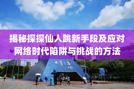 揭秘探探仙人跳新手段及应对网络时代陷阱与挑战的方法